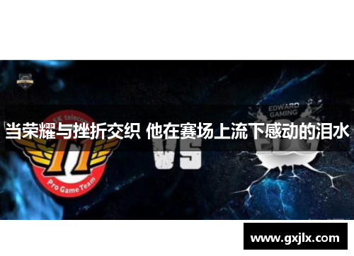 当荣耀与挫折交织 他在赛场上流下感动的泪水