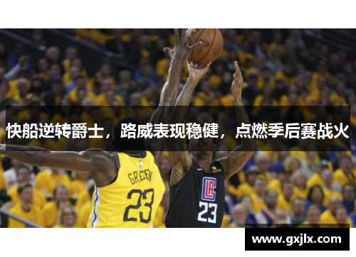 快船逆转爵士，路威表现稳健，点燃季后赛战火