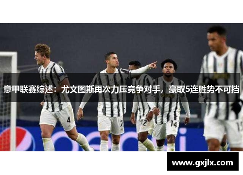 意甲联赛综述：尤文图斯再次力压竞争对手，豪取5连胜势不可挡