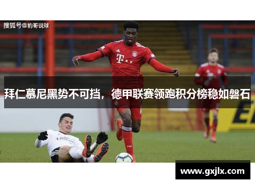 拜仁慕尼黑势不可挡，德甲联赛领跑积分榜稳如磐石