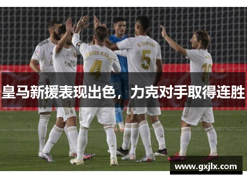 皇马新援表现出色，力克对手取得连胜