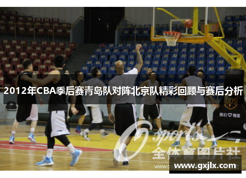 2012年CBA季后赛青岛队对阵北京队精彩回顾与赛后分析