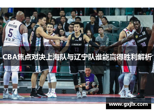 CBA焦点对决上海队与辽宁队谁能赢得胜利解析