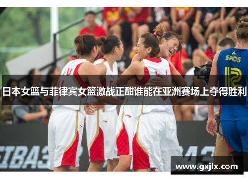 日本女篮与菲律宾女篮激战正酣谁能在亚洲赛场上夺得胜利
