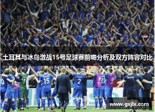 土耳其与冰岛激战15号足球赛前瞻分析及双方阵容对比